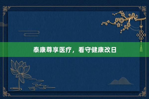 泰康尊享医疗，看守健康改日